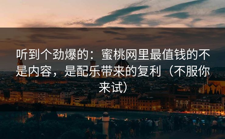 听到个劲爆的:蜜桃网里最值钱的不是内容,是配乐带来的复利(不服你来试) 听到个劲爆的:蜜桃网里最值钱的不是内容,是配乐带来的复利(不服你来试)
