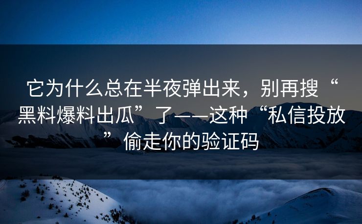 它为什么总在半夜弹出来,别再搜“黑料爆料出瓜”了——这种“私信投放”偷走你的验证码 它为什么总在半夜弹出来,别再搜“黑料爆料出瓜”了——这种“私信投放”偷走你的验证码