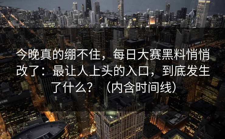 今晚真的绷不住,每日大赛黑料悄悄改了:最让人上头的入口,到底发生了什么?(内含时间线)
