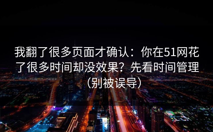 我翻了很多页面才确认:你在51网花了很多时间却没效果?先看时间管理(别被误导)