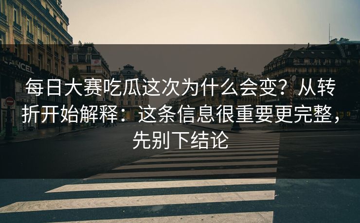 每日大赛吃瓜这次为什么会变?从转折开始解释:这条信息很重要更完整,先别下结论
