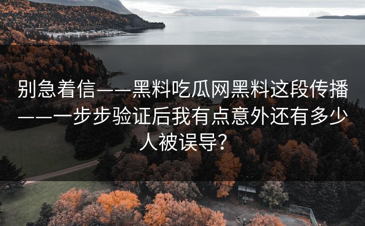 别急着信——黑料吃瓜网黑料这段传播——一步步验证后我有点意外还有多少人被误导？