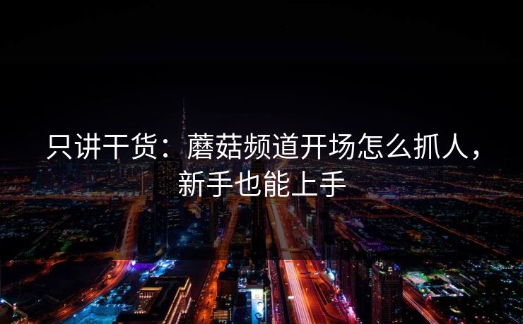 只讲干货：蘑菇频道开场怎么抓人，新手也能上手