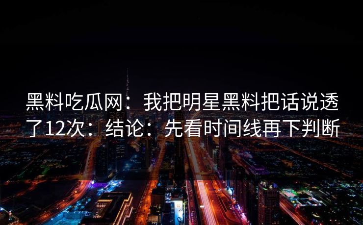黑料吃瓜网：我把明星黑料把话说透了12次：结论：先看时间线再下判断