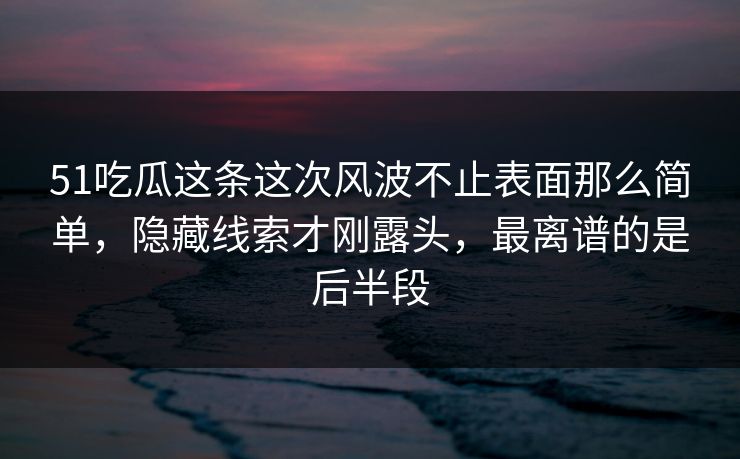 51吃瓜这条这次风波不止表面那么简单，隐藏线索才刚露头，最离谱的是后半段