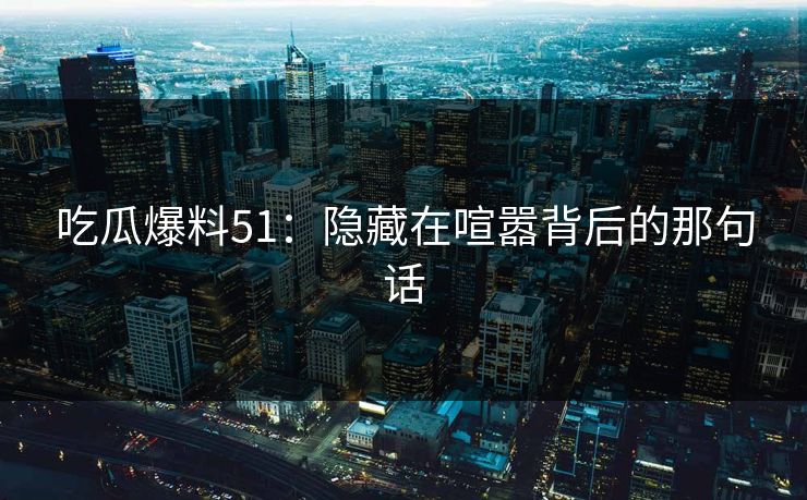 吃瓜爆料51：隐藏在喧嚣背后的那句话