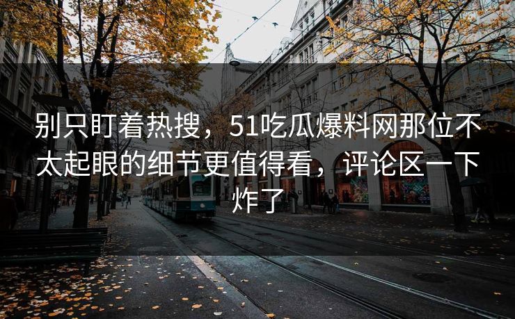 别只盯着热搜，51吃瓜爆料网那位不太起眼的细节更值得看，评论区一下炸了