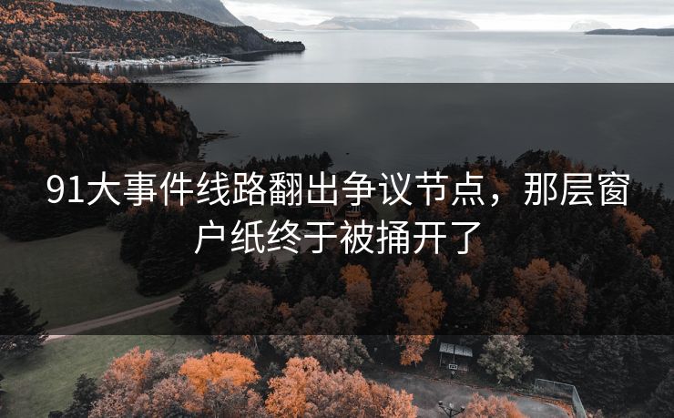 91大事件线路翻出争议节点，那层窗户纸终于被捅开了
