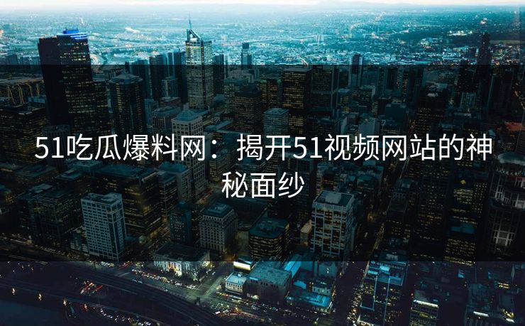 51吃瓜爆料网：揭开51视频网站的神秘面纱